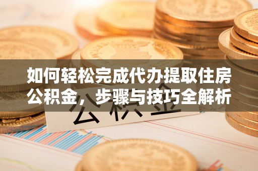 梅列如何轻松完成代办提取住房公积金，步骤与技巧全解析