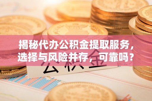 梅列揭秘代办公积金提取服务，选择与风险并存，可靠吗？