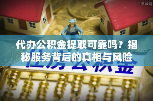 梅列代办公积金提取可靠吗？揭秘服务背后的真相与风险