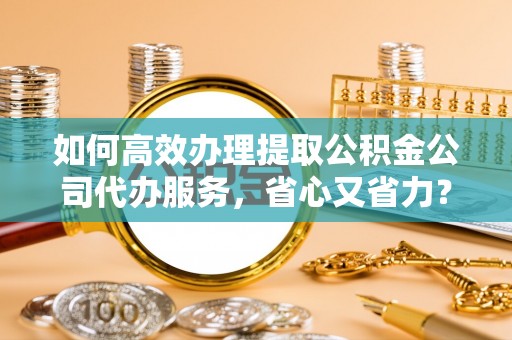梅列如何高效办理提取公积金公司代办服务，省心又省力？
