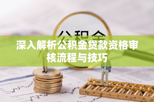 梅列深入解析公积金贷款资格审核流程与技巧