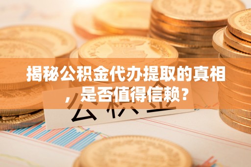 梅列揭秘公积金代办提取的真相，是否值得信赖？
