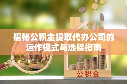 梅列揭秘公积金提取代办公司的运作模式与选择指南