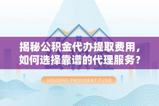 梅列揭秘公积金代办提取费用，如何选择靠谱的代理服务？