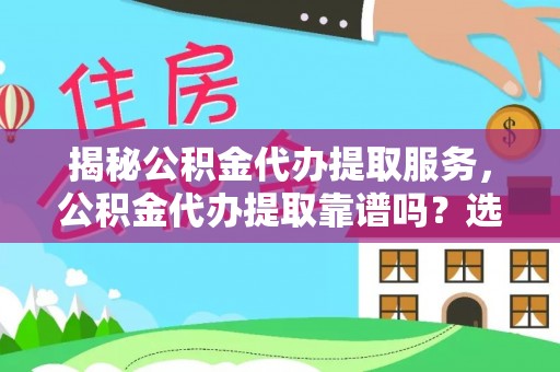 梅列揭秘公积金代办提取服务，公积金代办提取靠谱吗？选择需谨慎