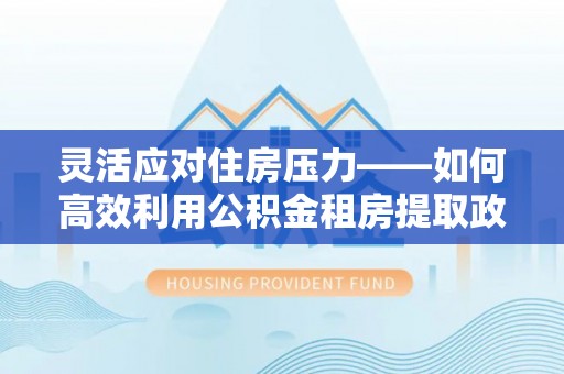 梅列灵活应对住房压力——如何高效利用公积金租房提取政策