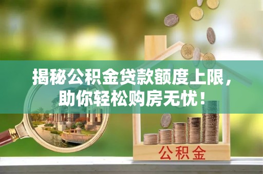 梅列揭秘公积金贷款额度上限，助你轻松购房无忧！
