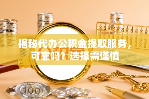 梅列揭秘代办公积金提取服务，可靠吗？选择需谨慎