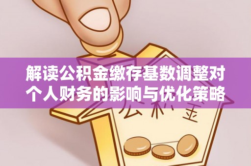 梅列解读公积金缴存基数调整对个人财务的影响与优化策略