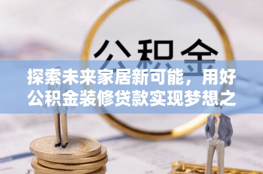 梅列探索未来家居新可能，用好公积金装修贷款实现梦想之家