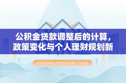 梅列公积金贷款调整后的计算，政策变化与个人理财规划新思路