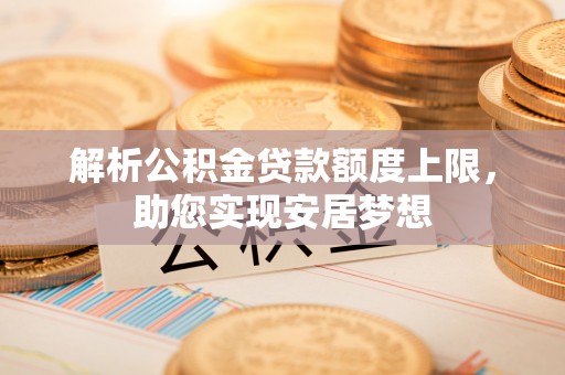 梅列解析公积金贷款额度上限，助您实现安居梦想