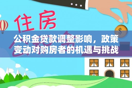 梅列公积金贷款调整影响，政策变动对购房者的机遇与挑战
