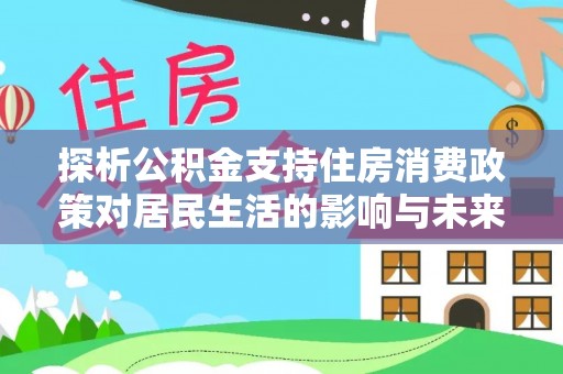 梅列探析公积金支持住房消费政策对居民生活的影响与未来展望