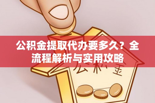 梅列公积金提取代办要多久？全流程解析与实用攻略