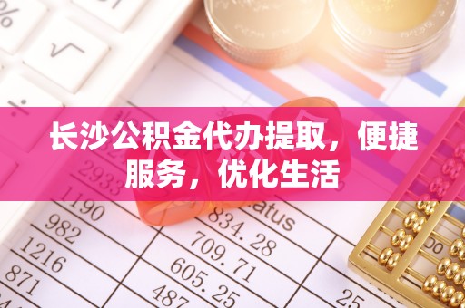梅列长沙公积金代办提取，便捷服务，优化生活