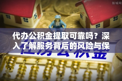 梅列代办公积金提取可靠吗？深入了解服务背后的风险与保障
