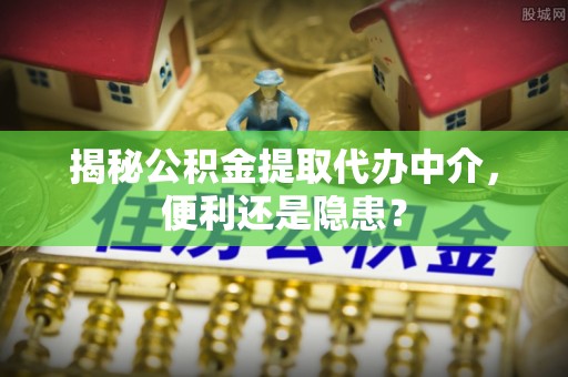 梅列揭秘公积金提取代办中介，便利还是隐患？