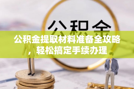 梅列公积金提取材料准备全攻略，轻松搞定手续办理