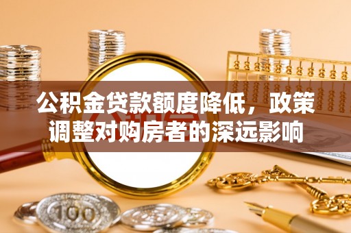梅列公积金贷款额度降低，政策调整对购房者的深远影响