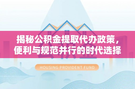 梅列揭秘公积金提取代办政策，便利与规范并行的时代选择