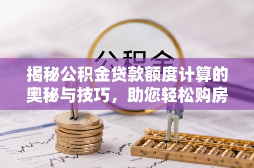 梅列揭秘公积金贷款额度计算的奥秘与技巧，助您轻松购房