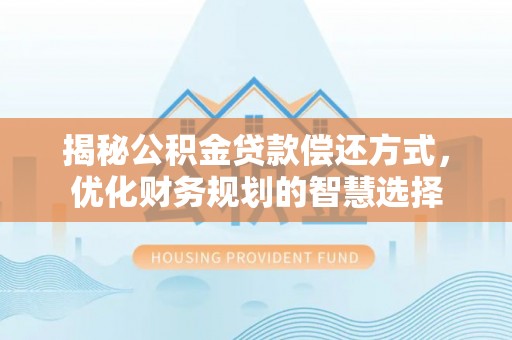 梅列揭秘公积金贷款偿还方式，优化财务规划的智慧选择