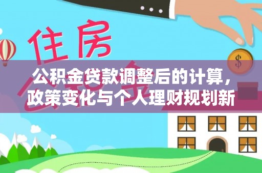 梅列公积金贷款调整后的计算，政策变化与个人理财规划新方向
