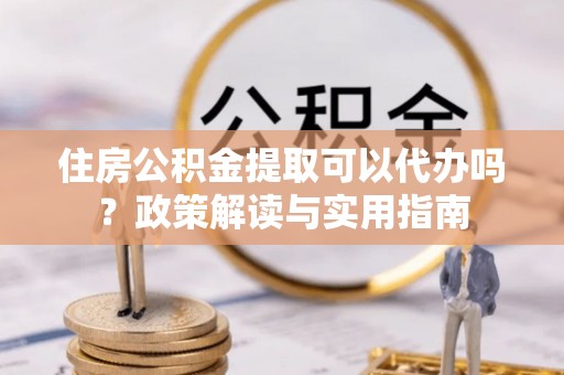 梅列住房公积金提取可以代办吗？政策解读与实用指南