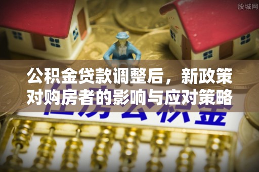 梅列公积金贷款调整后，新政策对购房者的影响与应对策略
