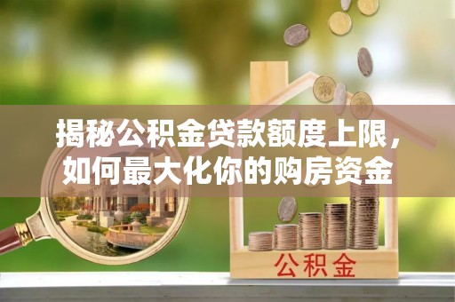 梅列揭秘公积金贷款额度上限，如何最大化你的购房资金