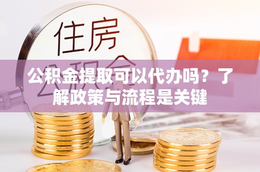 梅列公积金提取可以代办吗？了解政策与流程是关键