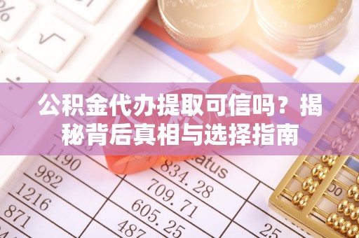 梅列公积金代办提取可信吗？揭秘背后真相与选择指南