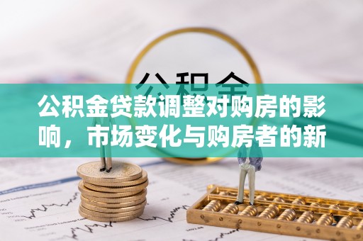 梅列公积金贷款调整对购房的影响，市场变化与购房者的新选择
