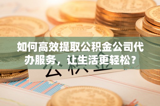 梅列如何高效提取公积金公司代办服务，让生活更轻松？