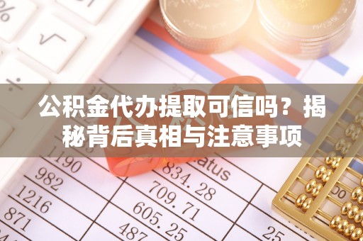 梅列公积金代办提取可信吗？揭秘背后真相与注意事项