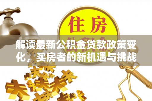 梅列解读最新公积金贷款政策变化，买房者的新机遇与挑战