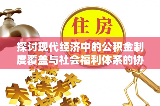 梅列探讨现代经济中的公积金制度覆盖与社会福利体系的协同发展