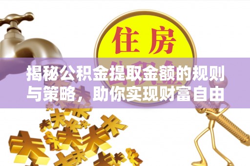 梅列揭秘公积金提取金额的规则与策略，助你实现财富自由