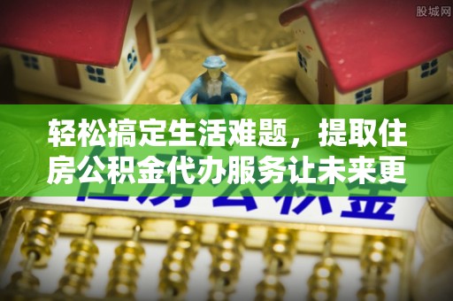 梅列轻松搞定生活难题，提取住房公积金代办服务让未来更安心
