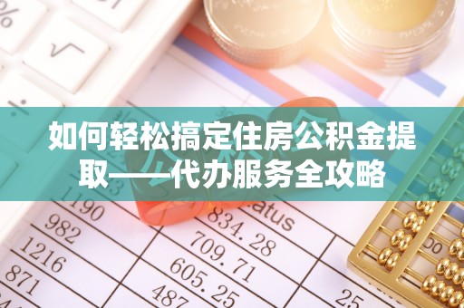 梅列如何轻松搞定住房公积金提取——代办服务全攻略