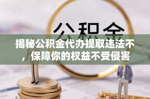 梅列揭秘公积金代办提取违法不，保障你的权益不受侵害
