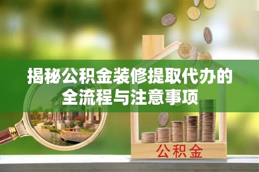 梅列揭秘公积金装修提取代办的全流程与注意事项