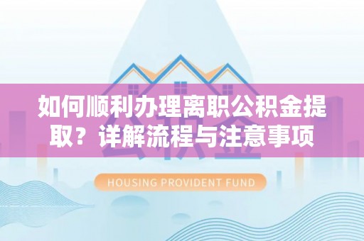 梅列如何顺利办理离职公积金提取？详解流程与注意事项
