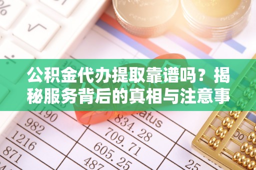 梅列公积金代办提取靠谱吗？揭秘服务背后的真相与注意事项