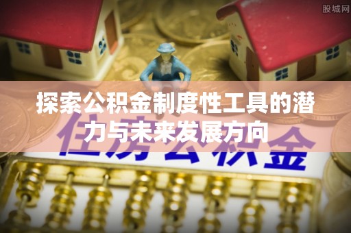 梅列探索公积金制度性工具的潜力与未来发展方向