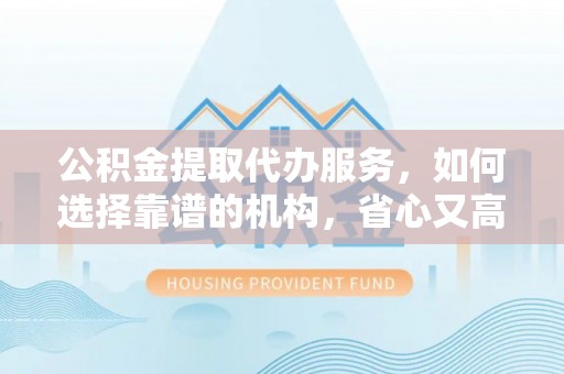 梅列公积金提取代办服务，如何选择靠谱的机构，省心又高效