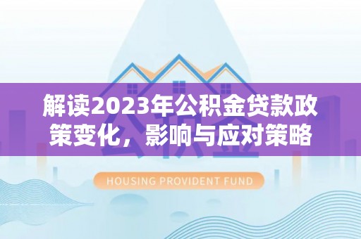 梅列解读2023年公积金贷款政策变化，影响与应对策略