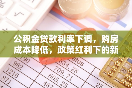 梅列公积金贷款利率下调，购房成本降低，政策红利下的新机遇