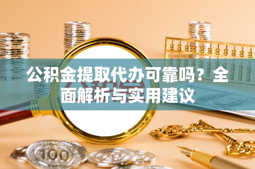 梅列公积金提取代办可靠吗？全面解析与实用建议